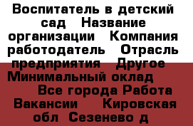 Воспитатель в детский сад › Название организации ­ Компания-работодатель › Отрасль предприятия ­ Другое › Минимальный оклад ­ 18 000 - Все города Работа » Вакансии   . Кировская обл.,Сезенево д.